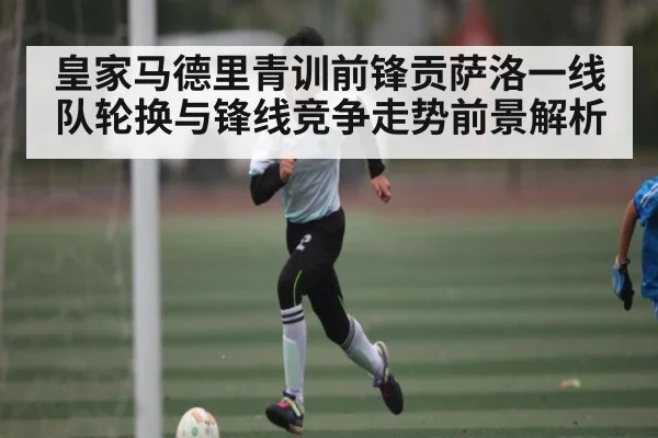 皇家马德里青训前锋贡萨洛一线队轮换与锋线竞争走势前景解析