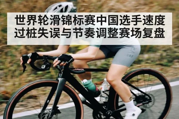 世界轮滑锦标赛中国选手速度过桩失误与节奏调整赛场复盘